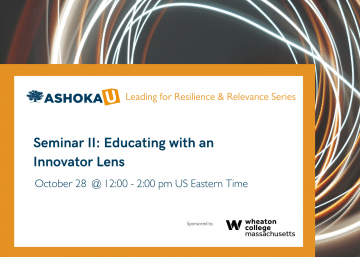 The background is black with circles of white and orange light. In the bottom half of the image is an orange border with a white box. At the top of the white box is text that reads Ashoka U Leading for Resilience and Relevance in Higher Ed. Below that is large blue text that read Seminar II: Educating with an Innovator Lens , October 28 @ 12:00 - 2:00 pm US Eastern Time. Below that in the bottom right corner of the white box is the black text, sponsored by Wheaton College Massachusetts.