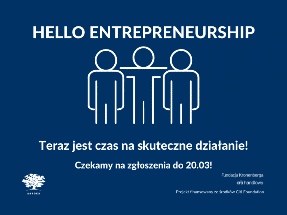 Na granatowym tle napis "Hello Entrepreneurship. Teraz jest czas na skuteczne działanie. Czekamy na zgłoszenia do 320.03!" Na środku grafika przedstawiająca kontur 3 sylwetek, osoba w środku ma zarzucona ręcę na ramiona pozostałych. W lewym dwolnym rogu logo Ashoki, w prawym logo Fundacji Kronenberga Citi Handlowy i napsis "projekt finansowany ze środków Citi Foundation"