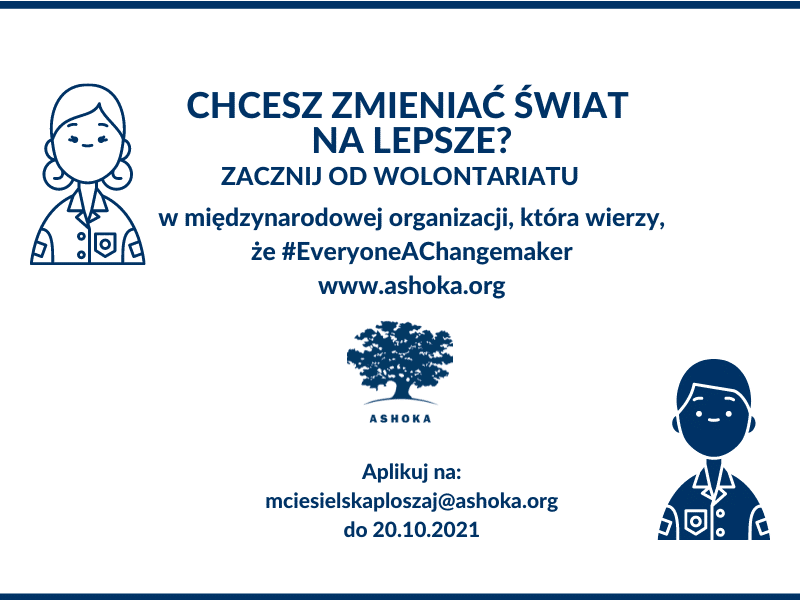 Na białym tle napis: Chcesz zmieniać świat na lepsze? Zacznij od wolontariatu w międzynarodowej organizacji, która wierzy, że #everyoneachangemaker, www.ashoka.org. Aplikuj na mciesielskaploszaj@ashoka.org do 20.11.2021. Z boku grafiki 2 osób, ikony symbolizującej współpracę oraz logo Ashoki.