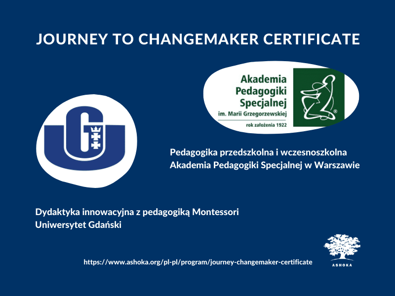 Na granatowym tle u góry napis "Journey to Changemaker Certificate". Poniżej po prawej stronie logo Akademii Pedagogiki Specjalnej, a pod nim napis "Pedagogika przedszkolna i wczesnoszkolna. Akademia Pedagogiki Specjalnej w Warszawie". Poniżej po lewej stronie logo Uniwersytetu Gdańskiego, a pod nim napis "Dydaktyka innowacyjna z pedagogiką Montessori. Uniwersytet Gdański". Na samym dole url do podstrony o J2CC na stronie Ashoka. org, a w prawym dolnym rogu białe logo Asoki przedstawiające drzewo.