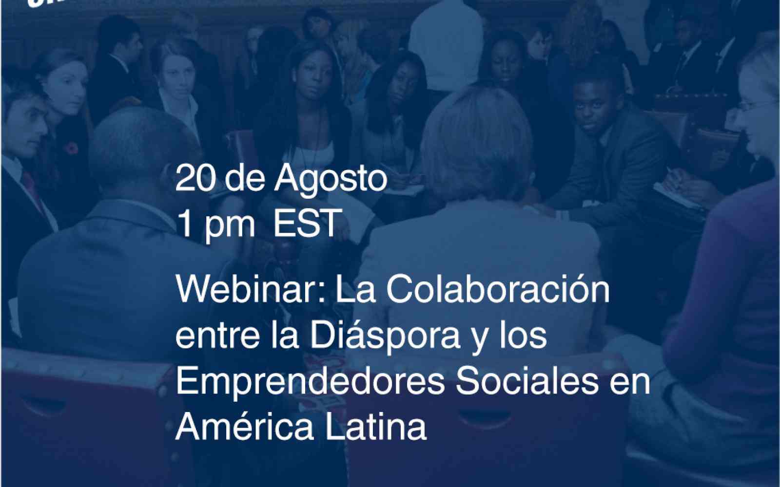 A flyer indicating the date and time of the webinar: 20 de Agosto at 1PM EST and the title of the Webinar: La Colaboración entre Emprendedores Sociales en América Latina y la Diáspora.  The top features the logos of Changemakers Unidos and Ashoka Diaspora Networks.  The IOM and iDiaspora logos are placed at the bottom.