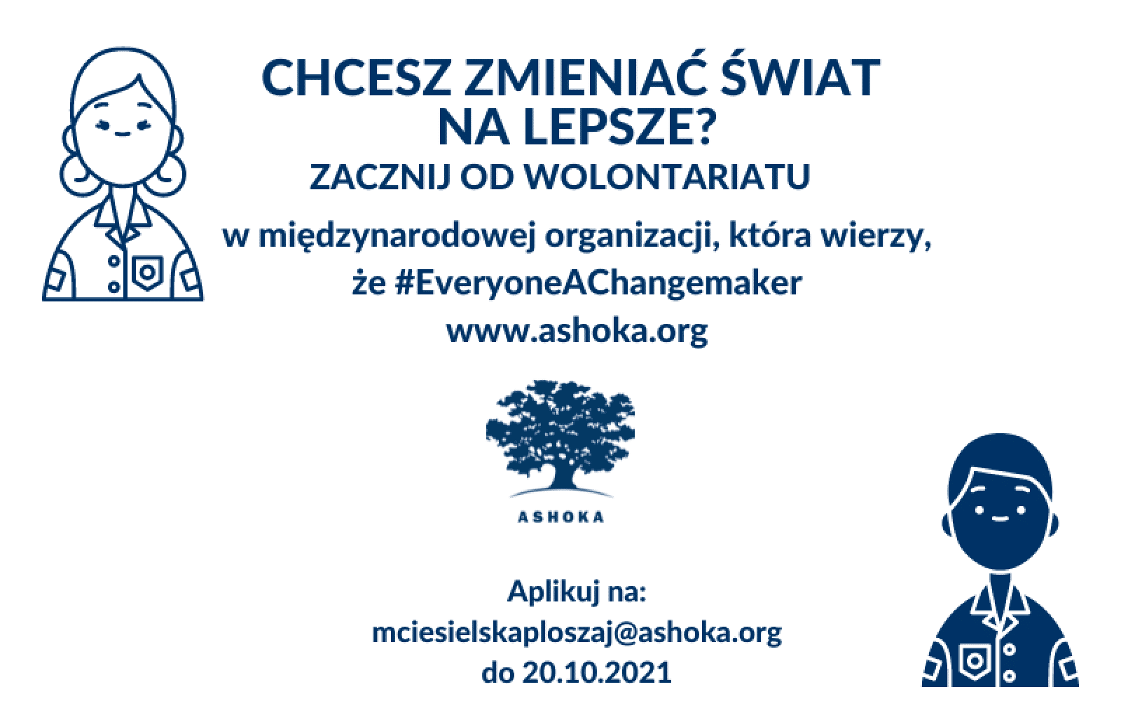 Na białym tle napis: Chcesz zmieniać świat na lepsze? Zacznij od wolontariatu w międzynarodowej organizacji, która wierzy, że #everyoneachangemaker, www.ashoka.org. Aplikuj na mciesielskaploszaj@ashoka.org do 20.11.2021. Z boku grafiki 2 osób, ikony symbolizującej współpracę oraz logo Ashoki.