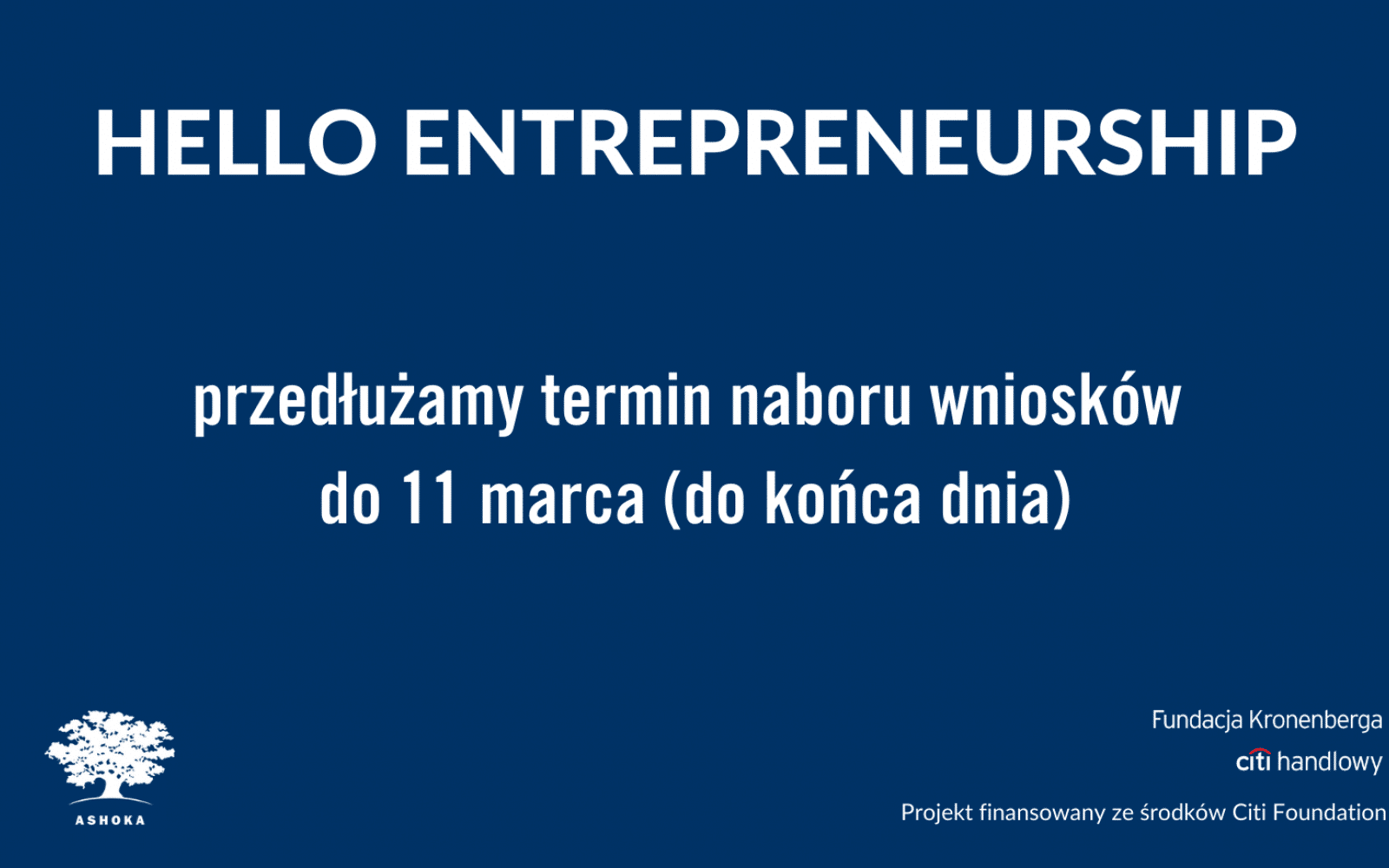 Na granatowym tle napis "Hello Entrepreneurship - przedłużamy termin naboru wniosków do 11 marca (do końca dnia)" W lewym dolnym rogu logo Ashoki, w prawym dolnym rogu logo Fundacji Kronenberga Citi Handlowy oraz napis "projekt finansowany ze środków Citi Foundation".