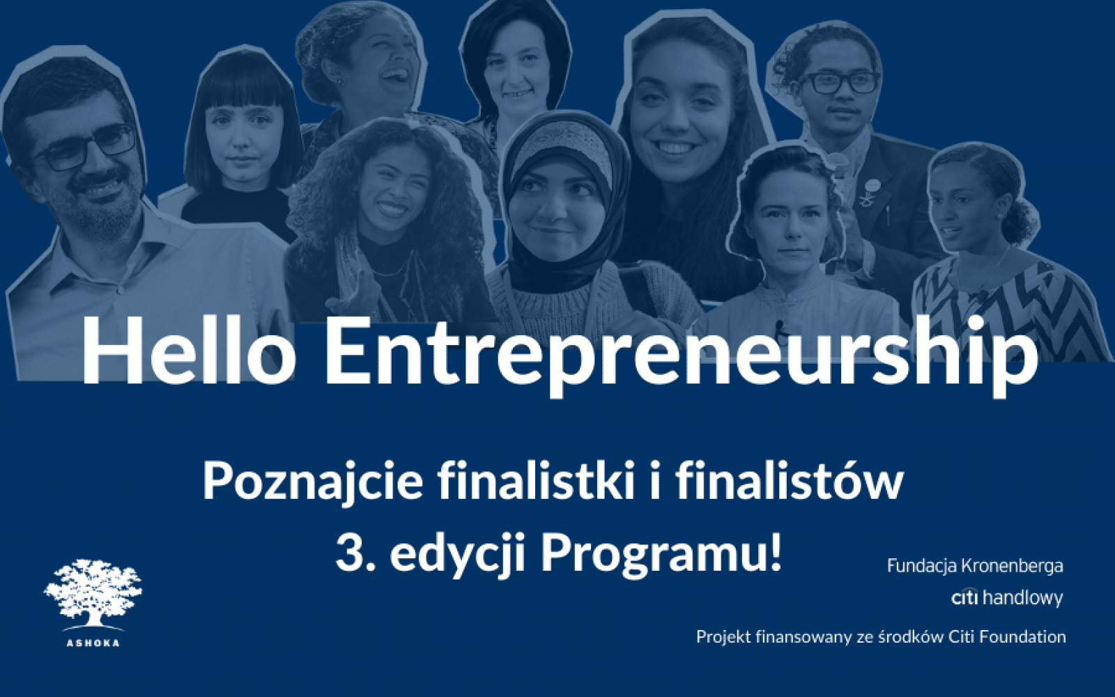 Na granatowym tle biało-czarny kolaż z popiersiami 10 osób. Na jego tle biały napis "Hello Entrepreneurship. Poznajcie finalistki i finalistów 3. edycji Programu!". W lewym dolnym rogu logo Ashoki, a w prawym dolnym rogu logo Fundacji Kronenberga Citi Handlowy i napis "Projekt finansowany ze środków Citi Foundation".