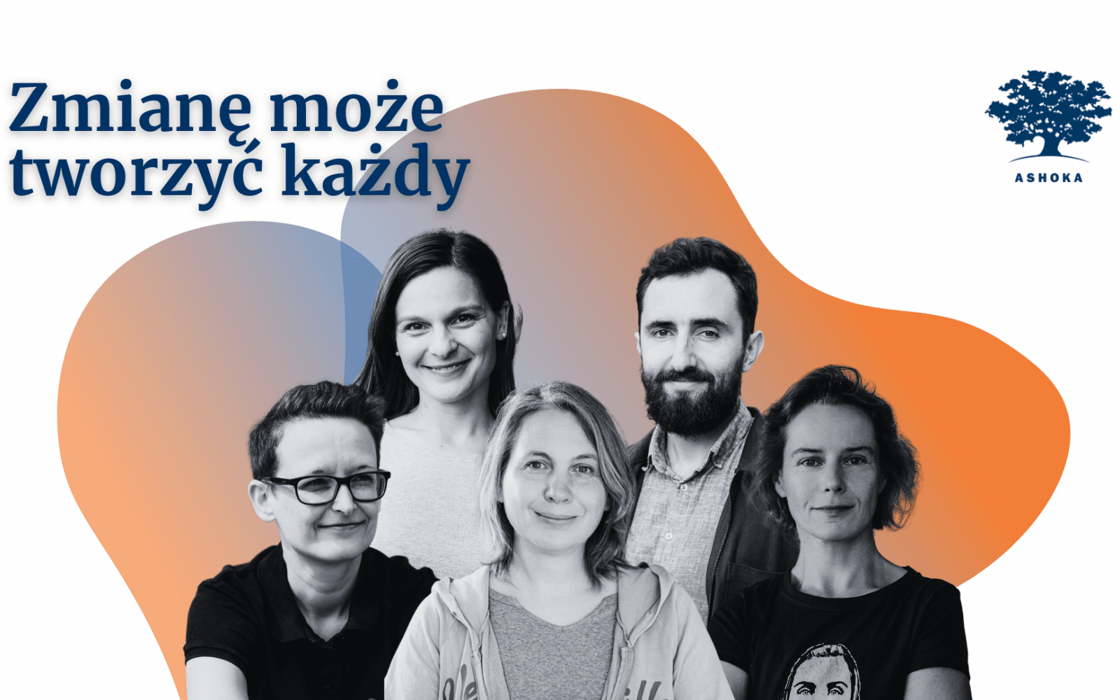 Na białym tle nieokreślony obły pomarańczowy kształt i granatowy napis "Zmianę może tworzyć każdy" oraz  granatowe logo Ashoki. Poniże sylwetki 5 nowych Ashoka Fellows - Pauli Bruszewskiej, Jacka Siadkowsiego, Ewy Furgał, Dominiki Szaciłło oraz Agaty Teutsch.
