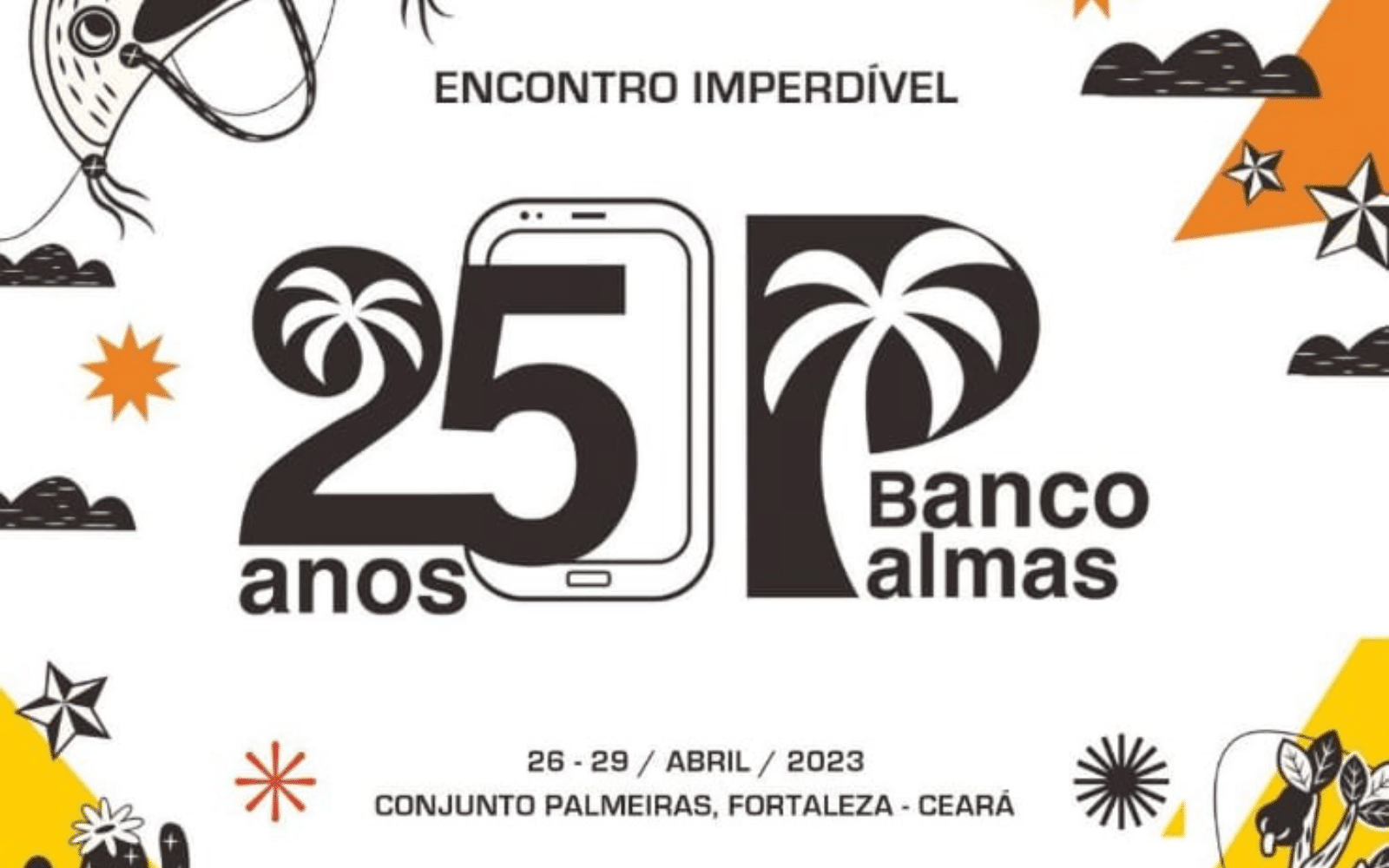 Ao centro da ilustração, está um celular, de onde sai o escrito "25 anos", com o número em destaque; à direita, está o logo do Banco Palmas. No centro, acima, lê-se "ENCONTRO IMPERDÍVEL". Na parte de baixo da ilustração, lê-se "26-29/abril/2023", "Conjunto Palmeiras, Fortaleza - Ceará". Ao redor, há ilustrações em preto, branco, laranja e amarelo de nuvens, cactos, estrelas e um chapéu de cangaceiro