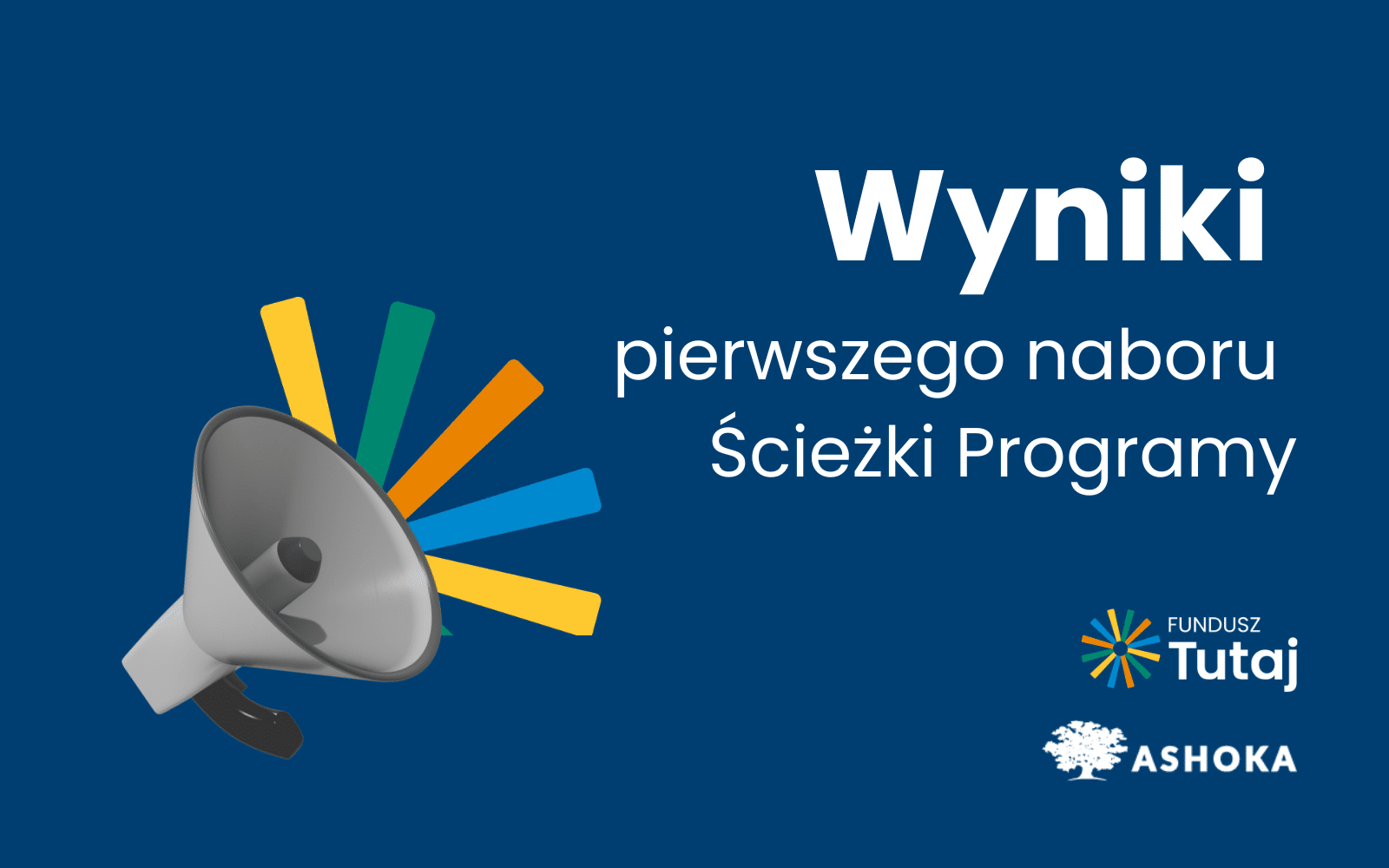 Na granatowym tle biały napis "Wyniki pierwszego naboru Ścieżki Programy", poniżej logo Funduszu Tutaj i Ashoki. Po lewej stronie ikona megafonu i wychodzące z niego kolorowe paski.