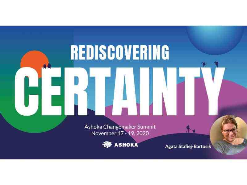 Na kolorowym geometrycznym tle biały napis "Rediscovering Certainty", na którego literach siędzą figurki ludzi. Pod nim napis Ashoka Changemaker Summit, November 17-19, 2020 oraz logo Ashoki. W prawym dolnym rogu w kole zdjęcie Agaty Stafiej-Bartosik i podpis z jej imieniem i nazwiskiem.