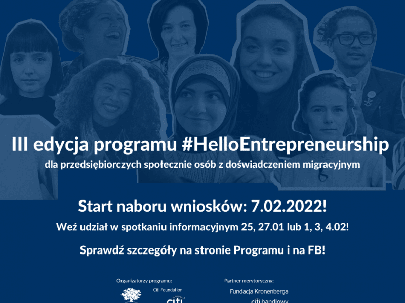 Na granatowym tle ze zdjęciami wielu opis napis: III edycja programu #HelloEntrepreneurship dla przedsiębiorczych społecznie osób z doświadczeniem migracyjnym. Start naboru wniosków: 7.02.2022! Weź udział w spotkaniu informacyjnym 25, 27.01 lub 1,3,4.02! Sprawdź szczegóły na stronie Programu i na FB! Na dole strono logo Citi Foundation, Ashoki oraz Fundacji Kronenberga Citi Handlowy.