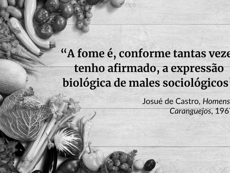 Foto em preto e branco. No canto, há frutas, verduras e legumes. Ao lado, uma frase com os dizeres: "A fome é, conforme tantas vezes tenho afirmado, a expressão biológica de males sociológicos", frase de Josué de Castro, Homens e Caranguejos, 1967