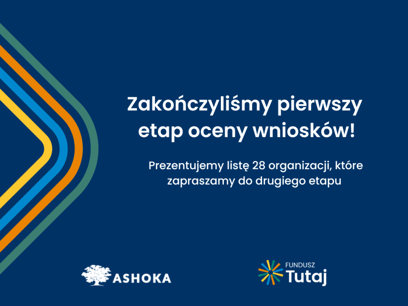 Na granatowym tle po prawej stronie biały napis "Zakończyliśmy pierwszy etap oceny wniosków! Prezentujemy listę 28 organizacji, które zapraszamy do drugiego etapu.". Poniżej białe logo Ashoki oraz logo Funduszu Tutaj. Po prawej stronie kształt trójkąta zrobiony z żółtej, niebieskiej, pomarańczowej i zielonej linii.